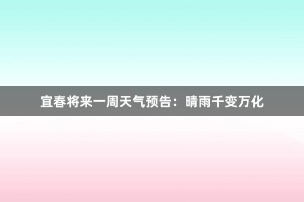 宜春将来一周天气预告：晴雨千变万化