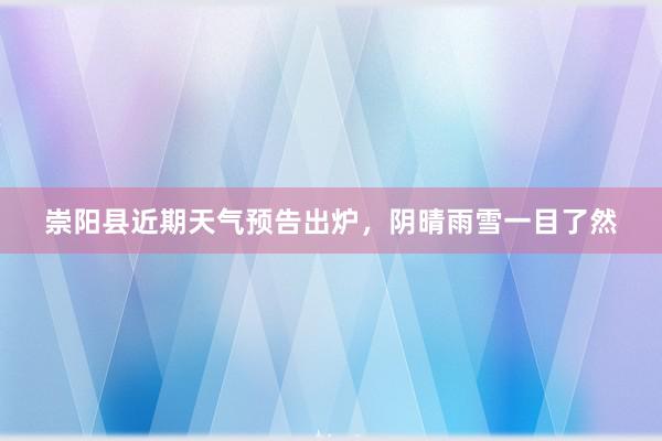 崇阳县近期天气预告出炉，阴晴雨雪一目了然