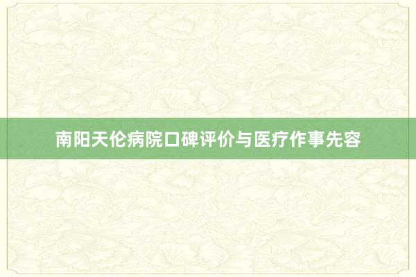 南阳天伦病院口碑评价与医疗作事先容