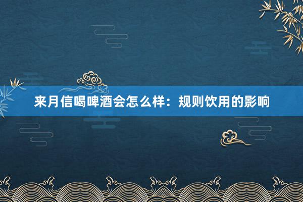 来月信喝啤酒会怎么样：规则饮用的影响