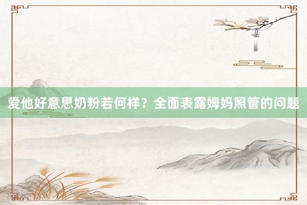 爱他好意思奶粉若何样？全面表露姆妈照管的问题