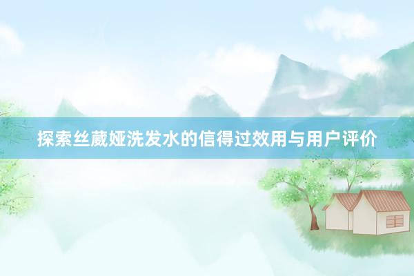 探索丝葳娅洗发水的信得过效用与用户评价