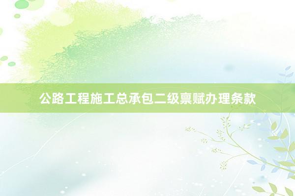 公路工程施工总承包二级禀赋办理条款