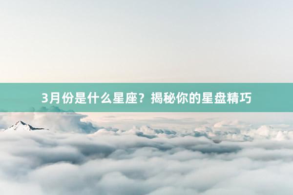 3月份是什么星座？揭秘你的星盘精巧