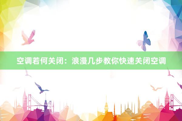 空调若何关闭：浪漫几步教你快速关闭空调