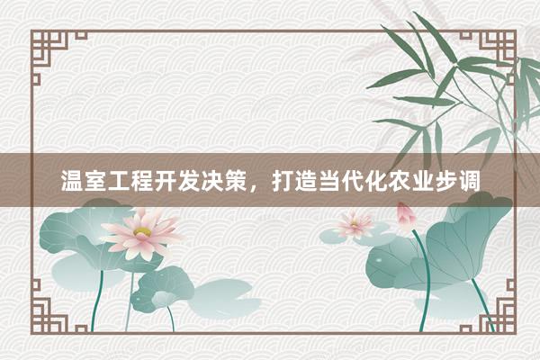 温室工程开发决策，打造当代化农业步调