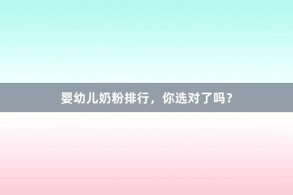 婴幼儿奶粉排行，你选对了吗？