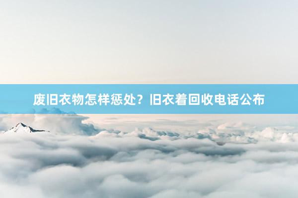 废旧衣物怎样惩处？旧衣着回收电话公布