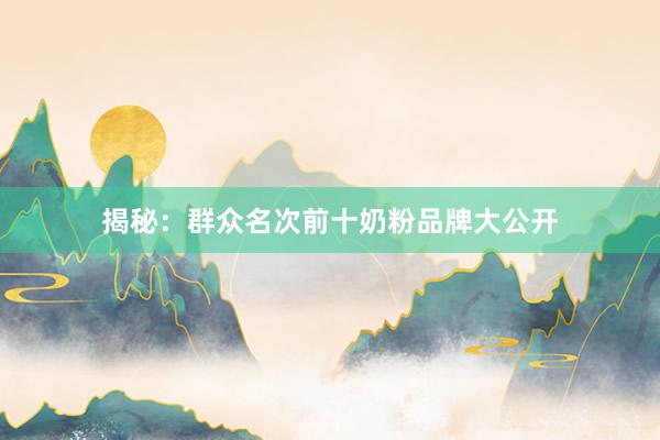 揭秘：群众名次前十奶粉品牌大公开
