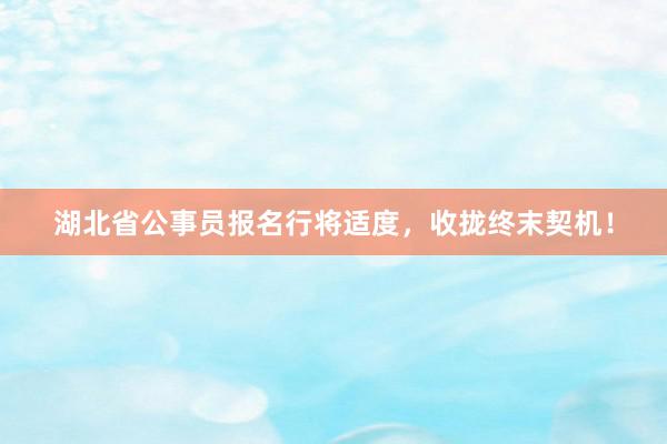 湖北省公事员报名行将适度，收拢终末契机！