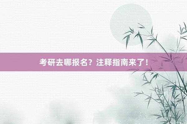 考研去哪报名？注释指南来了！